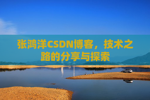 张鸿洋CSDN博客，技术之路的分享与探索