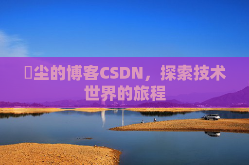 玦尘的博客CSDN，探索技术世界的旅程