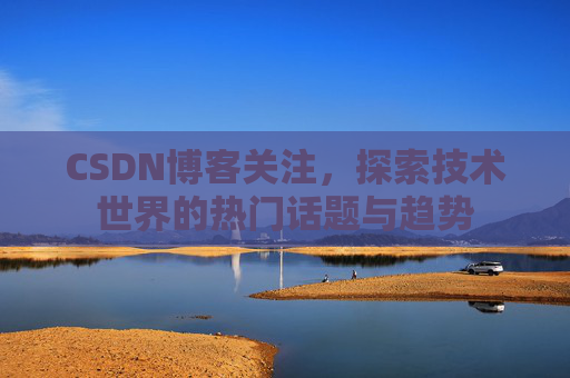 CSDN博客关注，探索技术世界的热门话题与趋势