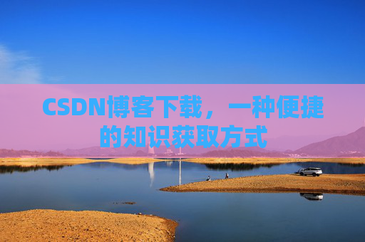 CSDN博客下载，一种便捷的知识获取方式