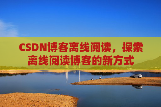 CSDN博客离线阅读，探索离线阅读博客的新方式